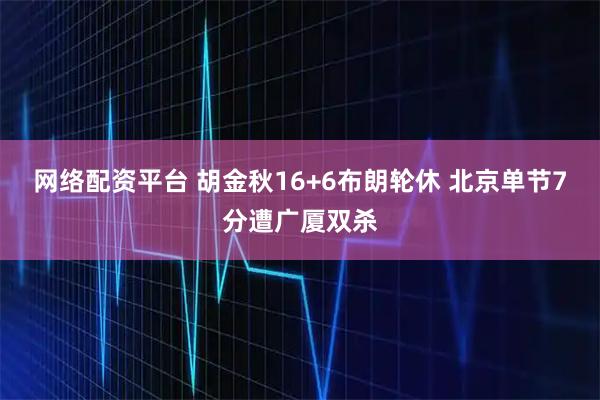 网络配资平台 胡金秋16+6布朗轮休 北京单节7分遭广厦双杀