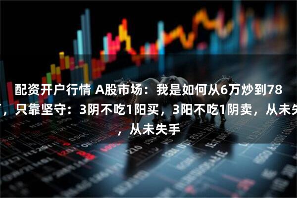 配资开户行情 A股市场：我是如何从6万炒到780万，只靠坚守：3阴不吃1阳买，3阳不吃1阴卖，从未失手