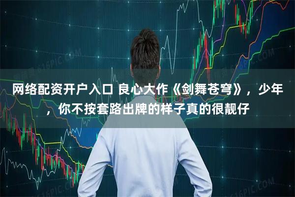 网络配资开户入口 良心大作《剑舞苍穹》，少年，你不按套路出牌的样子真的很靓仔