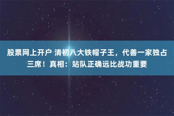 股票网上开户 清初八大铁帽子王，代善一家独占三席！真相：站队正确远比战功重要