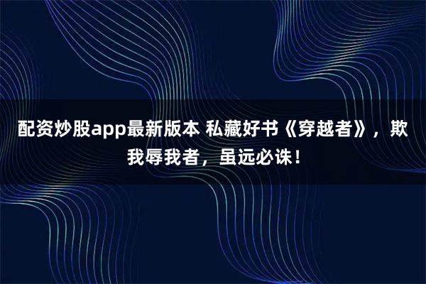 配资炒股app最新版本 私藏好书《穿越者》，欺我辱我者，虽远必诛！