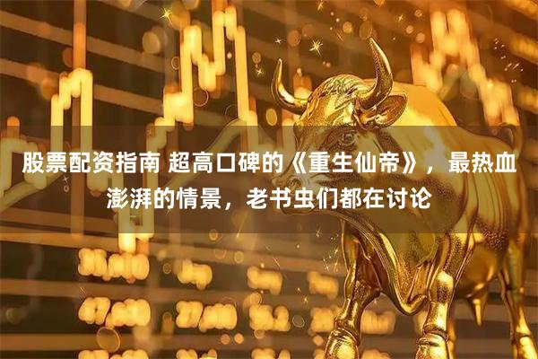 股票配资指南 超高口碑的《重生仙帝》，最热血澎湃的情景，老书虫们都在讨论