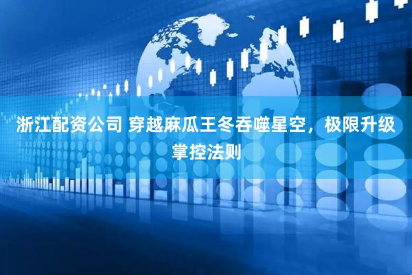 浙江配资公司 穿越麻瓜王冬吞噬星空，极限升级掌控法则
