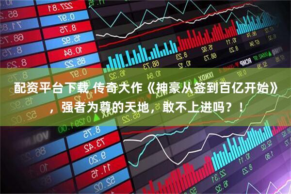 配资平台下载 传奇大作《神豪从签到百亿开始》，强者为尊的天地，敢不上进吗？！