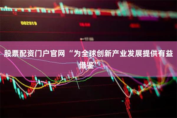 股票配资门户官网 “为全球创新产业发展提供有益借鉴”