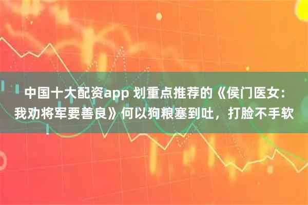 中国十大配资app 划重点推荐的《侯门医女：我劝将军要善良》何以狗粮塞到吐，打脸不手软