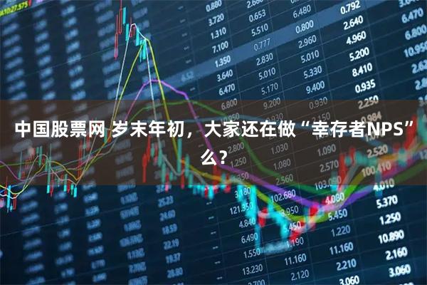 中国股票网 岁末年初，大家还在做“幸存者NPS”么？
