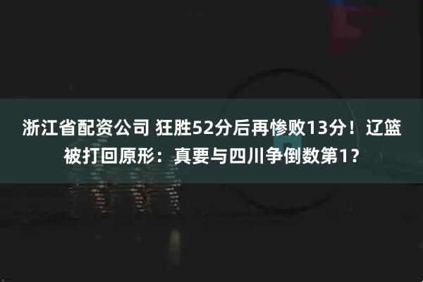 浙江省配资公司 狂胜52分后再惨败13分！辽篮被打回原形：真要与四川争倒数第1？