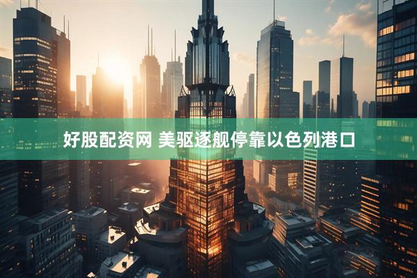 好股配资网 美驱逐舰停靠以色列港口