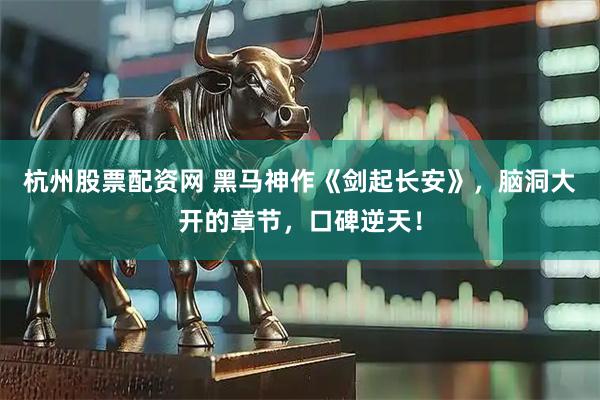杭州股票配资网 黑马神作《剑起长安》，脑洞大开的章节，口碑逆天！