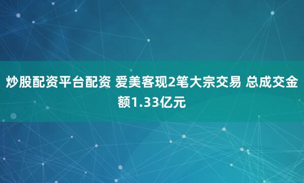 炒股配资平台配资 爱美客现2笔大宗交易 总成交金额1.33亿元