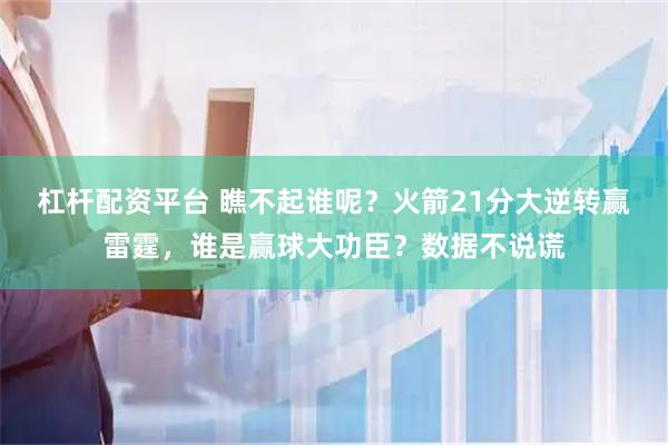 杠杆配资平台 瞧不起谁呢？火箭21分大逆转赢雷霆，谁是赢球大功臣？数据不说谎