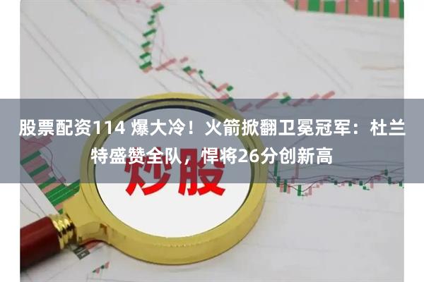 股票配资114 爆大冷！火箭掀翻卫冕冠军：杜兰特盛赞全队，悍将26分创新高