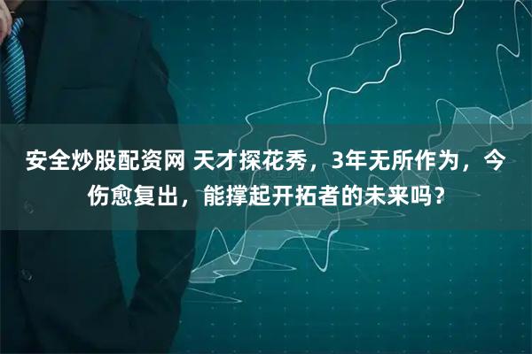 安全炒股配资网 天才探花秀，3年无所作为，今伤愈复出，能撑起开拓者的未来吗？