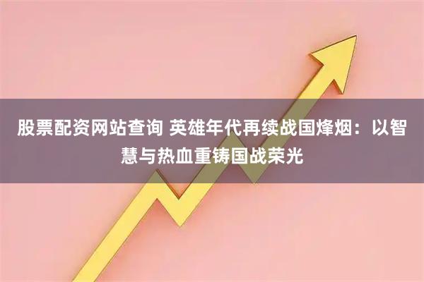 股票配资网站查询 英雄年代再续战国烽烟：以智慧与热血重铸国战荣光