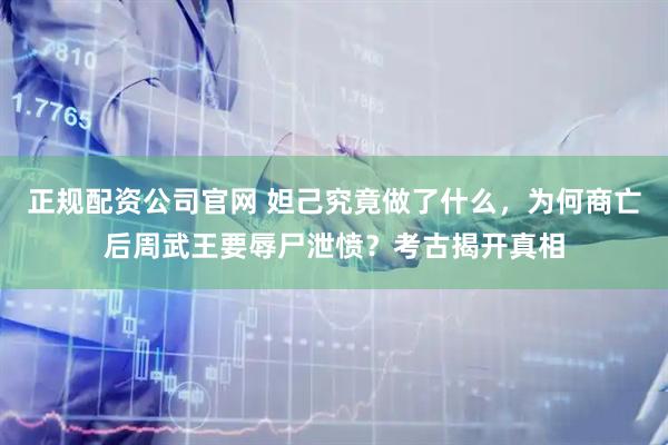 正规配资公司官网 妲己究竟做了什么，为何商亡后周武王要辱尸泄愤？考古揭开真相