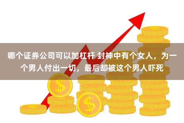 哪个证券公司可以加杠杆 封神中有个女人，为一个男人付出一切，最后却被这个男人吓死
