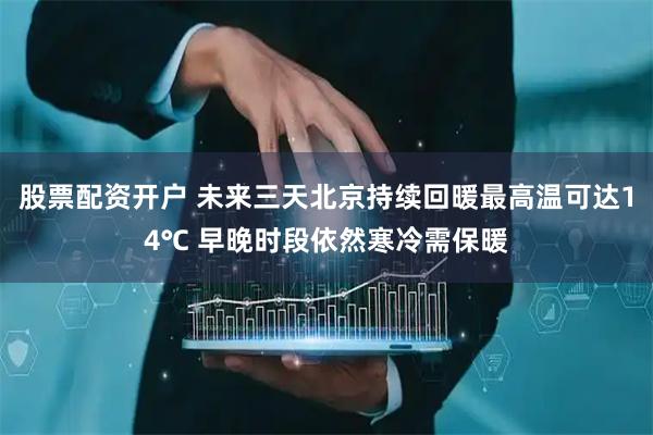 股票配资开户 未来三天北京持续回暖最高温可达14℃ 早晚时段依然寒冷需保暖