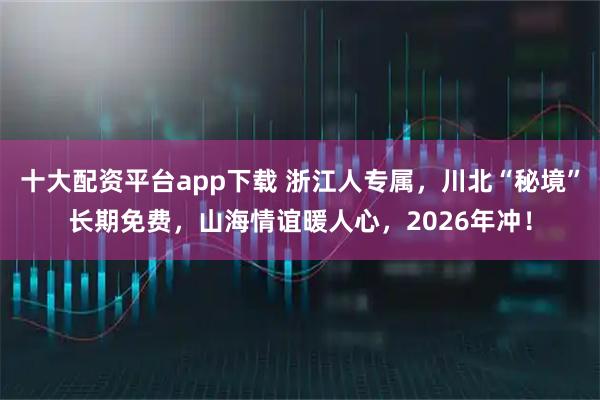 十大配资平台app下载 浙江人专属，川北“秘境”长期免费，山海情谊暖人心，2026年冲！