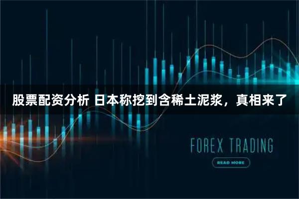 股票配资分析 日本称挖到含稀土泥浆，真相来了