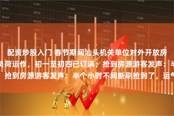 配资炒股入门 春节期间汕头机关单位对外开放房源，党校工作人员：满负荷运作，初一至初四已订满；抢到房源游客发声：半个小时不间断刷抢到了，运气好