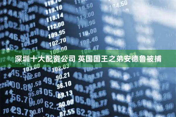 深圳十大配资公司 英国国王之弟安德鲁被捕