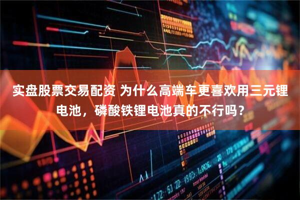 实盘股票交易配资 为什么高端车更喜欢用三元锂电池，磷酸铁锂电池真的不行吗？