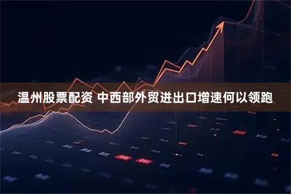 温州股票配资 中西部外贸进出口增速何以领跑