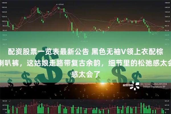 配资股票一览表最新公告 黑色无袖V领上衣配棕色喇叭裤，这姑娘走路带复古余韵，细节里的松弛感太会了