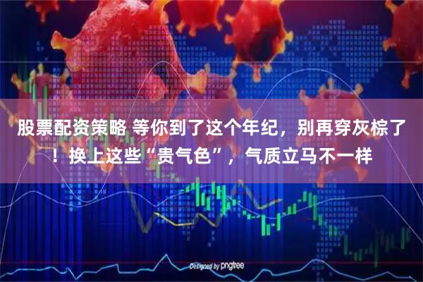 股票配资策略 等你到了这个年纪，别再穿灰棕了！换上这些“贵气色”，气质立马不一样