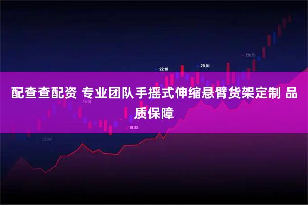 配查查配资 专业团队手摇式伸缩悬臂货架定制 品质保障