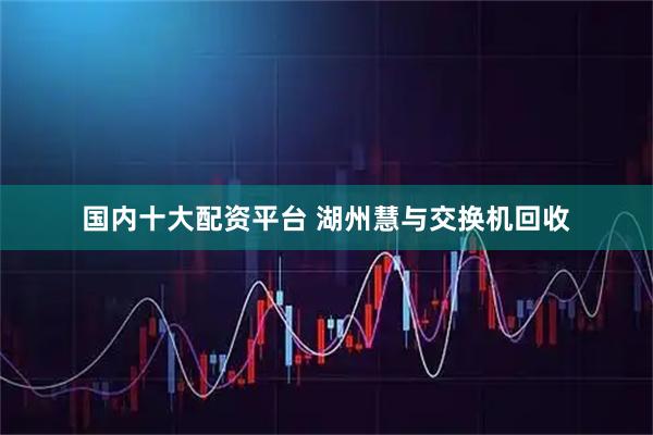 国内十大配资平台 湖州慧与交换机回收