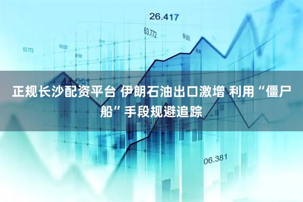 正规长沙配资平台 伊朗石油出口激增 利用“僵尸船”手段规避追踪