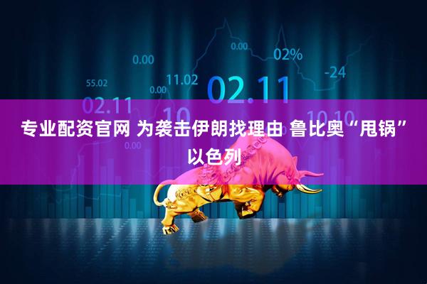 专业配资官网 为袭击伊朗找理由 鲁比奥“甩锅”以色列