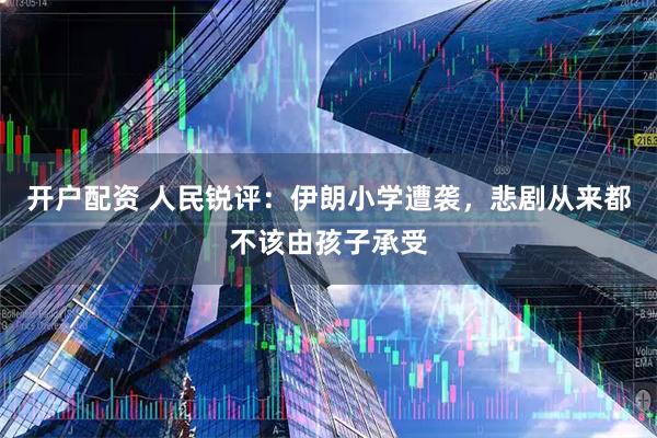 开户配资 人民锐评：伊朗小学遭袭，悲剧从来都不该由孩子承受