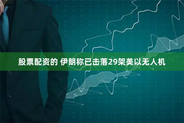 股票配资的 伊朗称已击落29架美以无人机