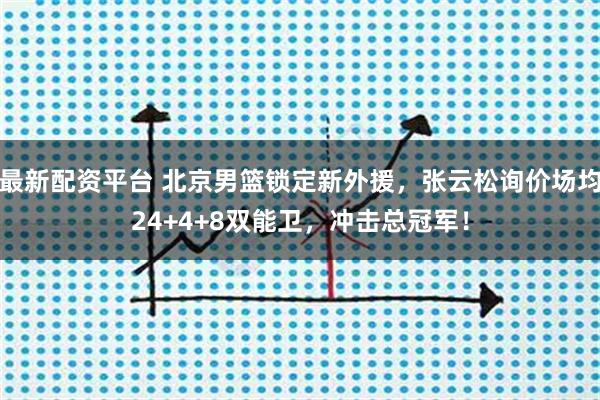最新配资平台 北京男篮锁定新外援，张云松询价场均24+4+8双能卫，冲击总冠军！