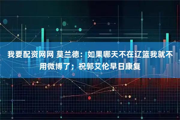 我要配资网网 莫兰德：如果哪天不在辽篮我就不用微博了；祝郭艾伦早日康复