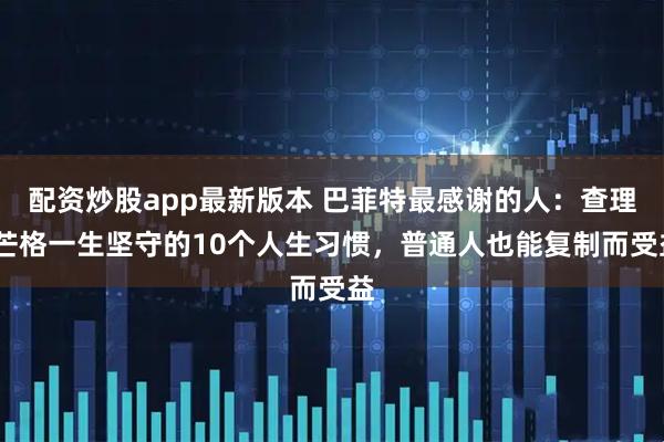配资炒股app最新版本 巴菲特最感谢的人：查理·芒格一生坚守的10个人生习惯，普通人也能复制而受益