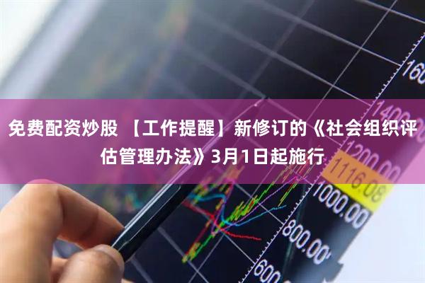 免费配资炒股 【工作提醒】新修订的《社会组织评估管理办法》3月1日起施行
