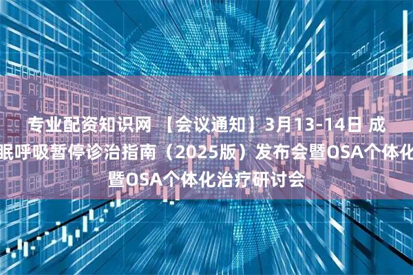 专业配资知识网 【会议通知】3月13-14日 成人阻塞性睡眠呼吸暂停诊治指南（2025版）发布会暨OSA个体化治疗研讨会