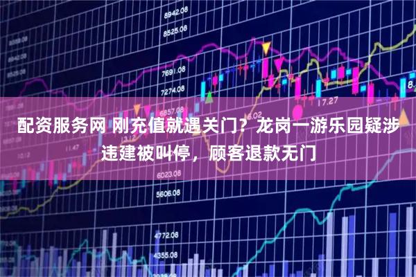 配资服务网 刚充值就遇关门？龙岗一游乐园疑涉违建被叫停，顾客退款无门