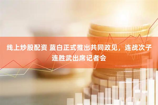 线上炒股配资 蓝白正式推出共同政见，连战次子连胜武出席记者会