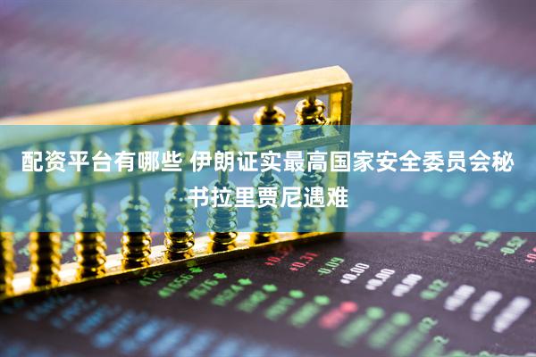 配资平台有哪些 伊朗证实最高国家安全委员会秘书拉里贾尼遇难