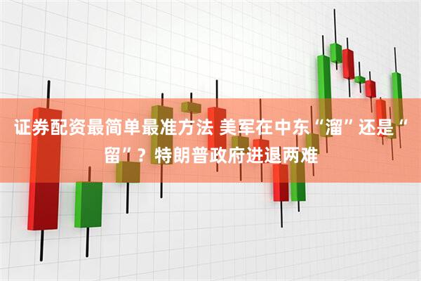 证券配资最简单最准方法 美军在中东“溜”还是“留”？特朗普政府进退两难
