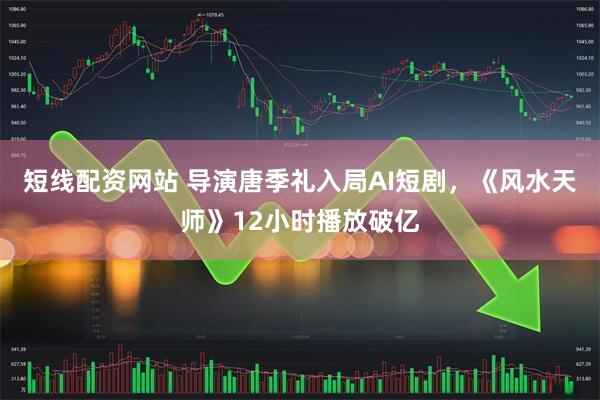 短线配资网站 导演唐季礼入局AI短剧，《风水天师》12小时播放破亿