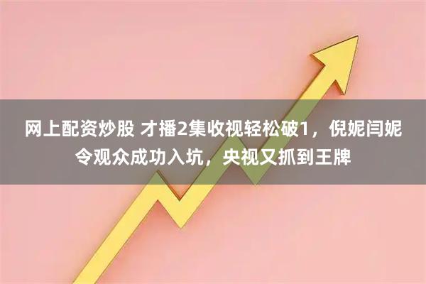 网上配资炒股 才播2集收视轻松破1，倪妮闫妮令观众成功入坑，央视又抓到王牌