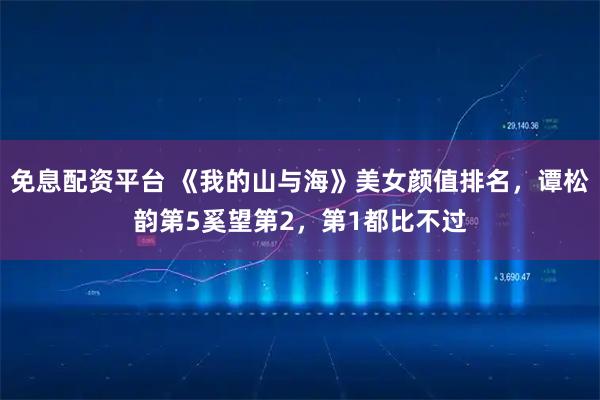 免息配资平台 《我的山与海》美女颜值排名，谭松韵第5奚望第2，第1都比不过