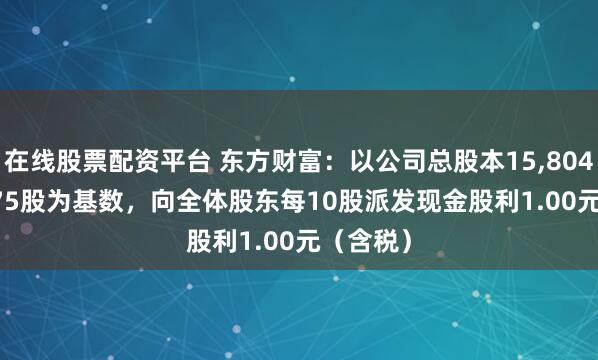 在线股票配资平台 东方财富：以公司总股本15,804,037,675股为基数，向全体股东每10股派发现金股利1.00元（含税）