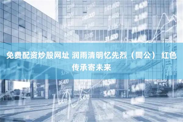 免费配资炒股网址 润雨清明忆先烈（闇公） 红色传承寄未来